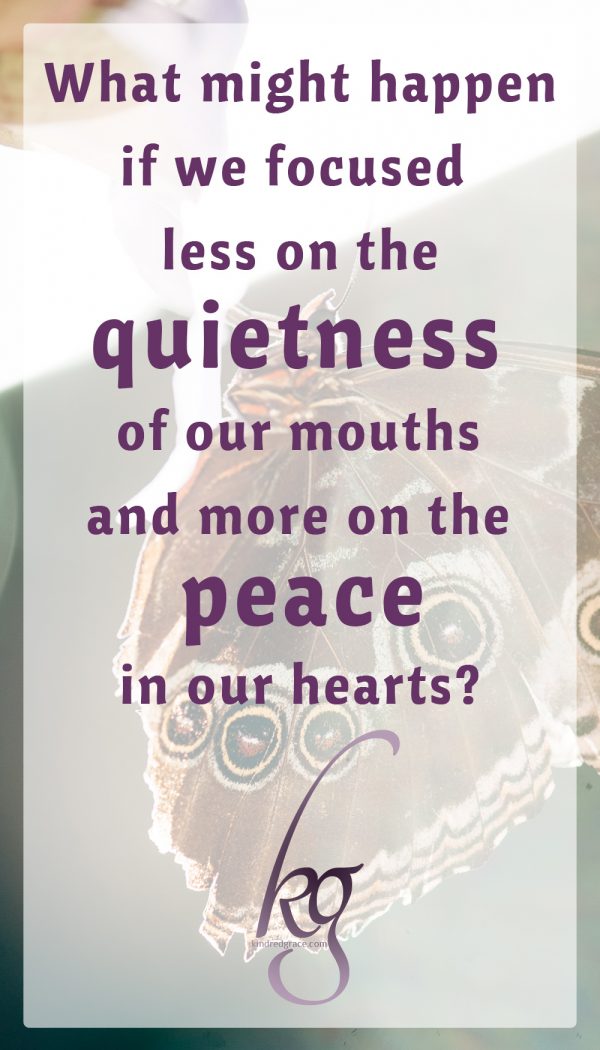 What might happen if instead of assuming that "gentle and quiet" is a restrictive term or that it suits some personalities and not others, we focused less on the quietness of our mouths and more on the peace in our hearts?