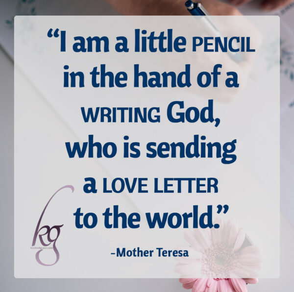 “I am a little pencil in the hand of a writing God, who is sending a love letter to the world." (Mother Teresa)