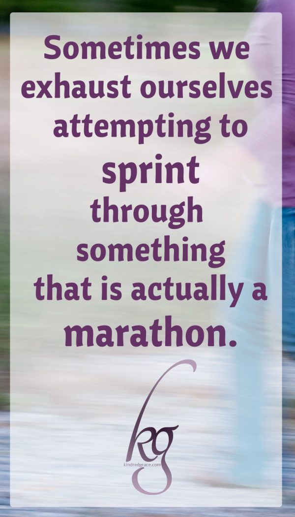 Sometimes we exhaust ourselves because we are attempting to sprint through something that is actually a marathon.