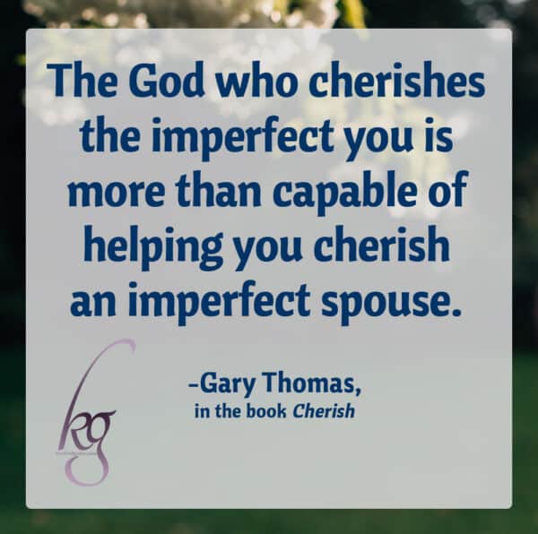 "The God who cherishes the imperfect you is more than capable of helping you cherish an imperfect spouse." (Gary Thomas, Cherish, page 223)