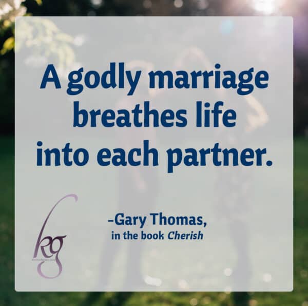 "A godly marriage breathes life into each partner." (Gary Thomas, Cherish, page 109)