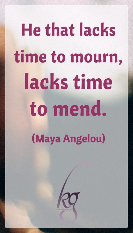 “He that lacks time to mourn, lacks time to mend.” (Maya Angelou)