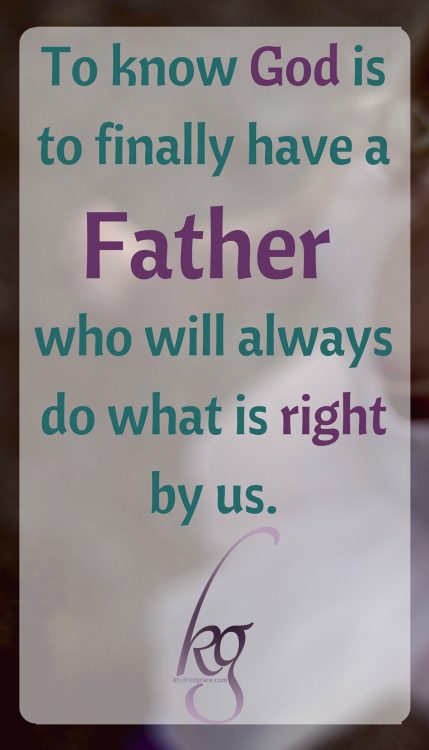 To know God is to finally have a Father who will always do what is right by us.