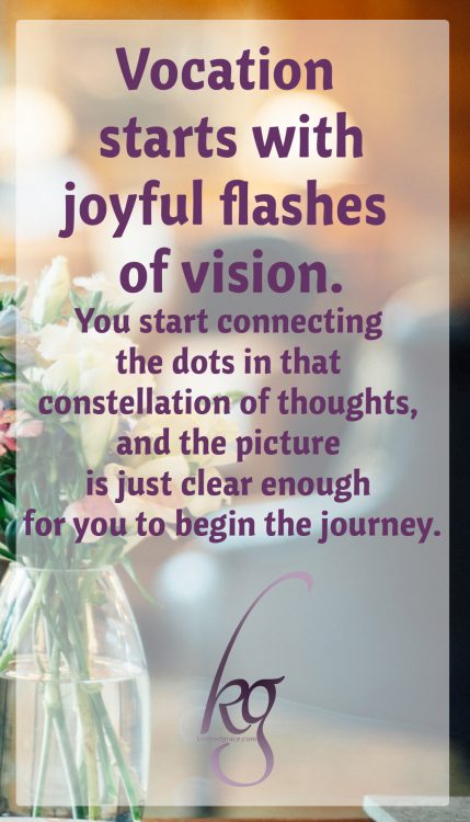 So what am I saying about vocation? It starts with joyful flashes of vision: you see something beautiful up ahead, something that God is doing in you, and in those around you. You start connecting the dots in that constellation of thoughts, and the picture is just clear enough for you to begin the journey. It leads you through long stretches of sacrifice – because, believe me, God’s calling is costly.