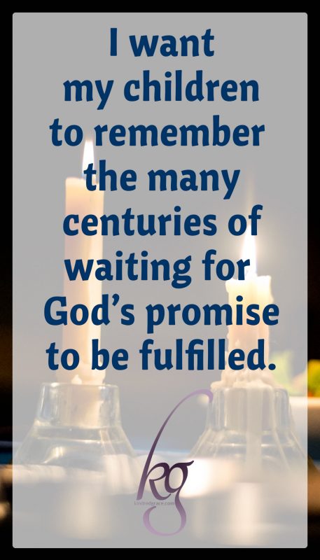 I want my children to experience that same eagerness, to remember the many centuries of waiting for God’s promise to be fulfilled.