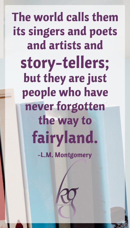 “The world calls them its singers and poets and artists and story-tellers; but they are just people who have never forgotten the way to fairyland.” (L.M. Montgomery)