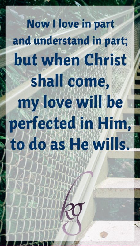 Now I love in part and understand in part; but when Christ shall come, my love will be perfected in Him, to do as He wills.