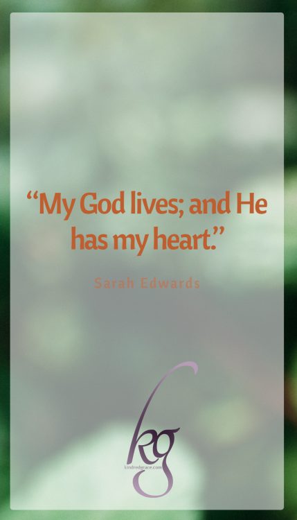 “My God lives; and He has my heart.” (Sarah Edwards)