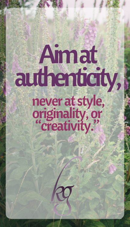 Aim at authenticity, never at style, originality, or "creativity."